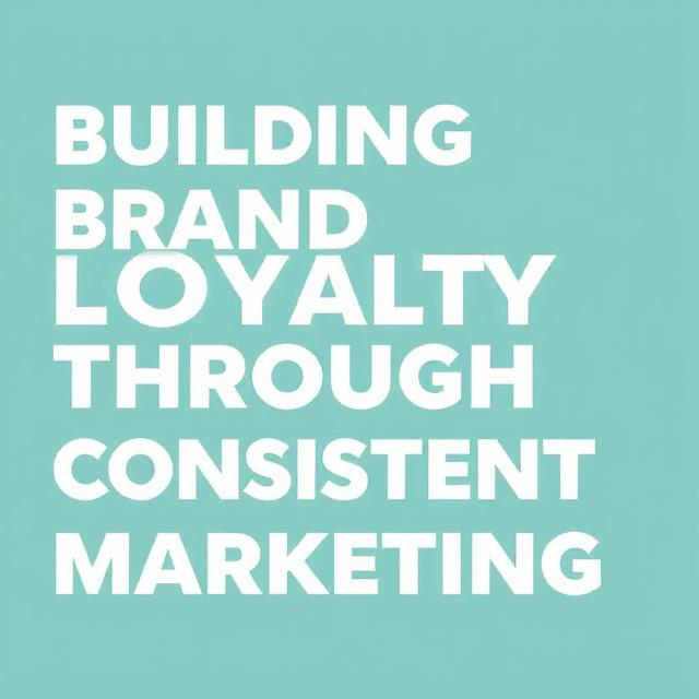 Building Brand Loyalty Through Consistent Marketing